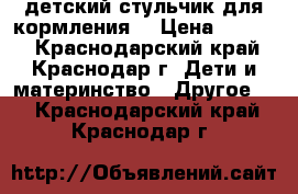 детский стульчик для кормления  › Цена ­ 4 000 - Краснодарский край, Краснодар г. Дети и материнство » Другое   . Краснодарский край,Краснодар г.